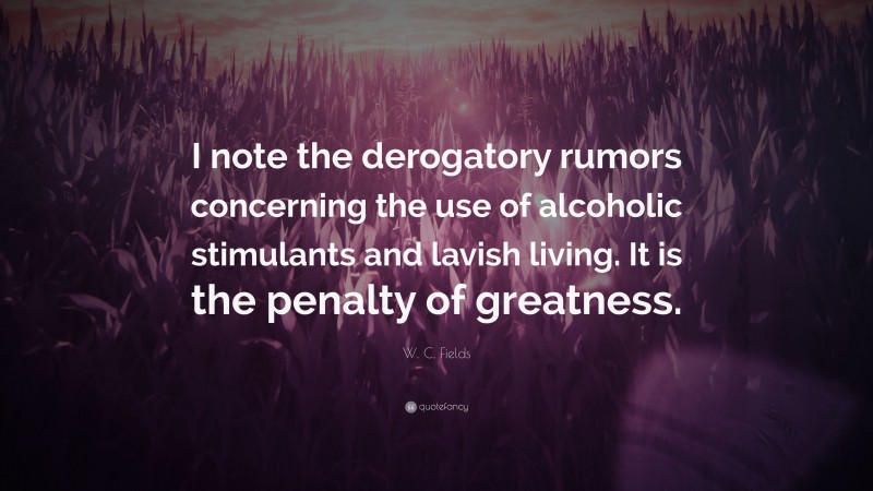 W. C. Fields Quote: “I note the derogatory rumors concerning the use of alcoholic stimulants and lavish living. It is the penalty of greatness.”