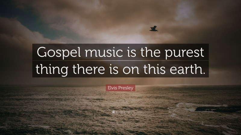 Elvis Presley Quote: “Gospel music is the purest thing there is on this earth.”