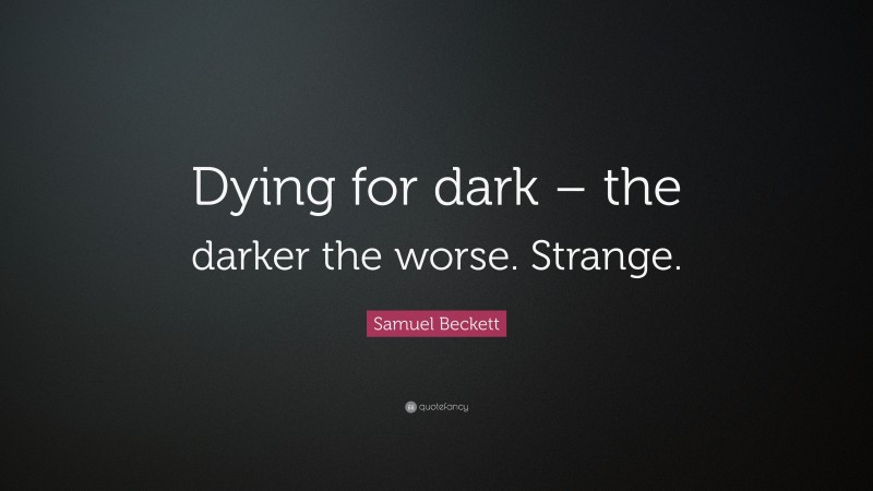 Samuel Beckett Quote: “Dying for dark – the darker the worse. Strange.”