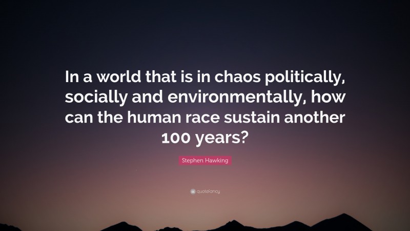 Stephen Hawking Quote: “In a world that is in chaos politically, socially and environmentally, how can the human race sustain another 100 years?”