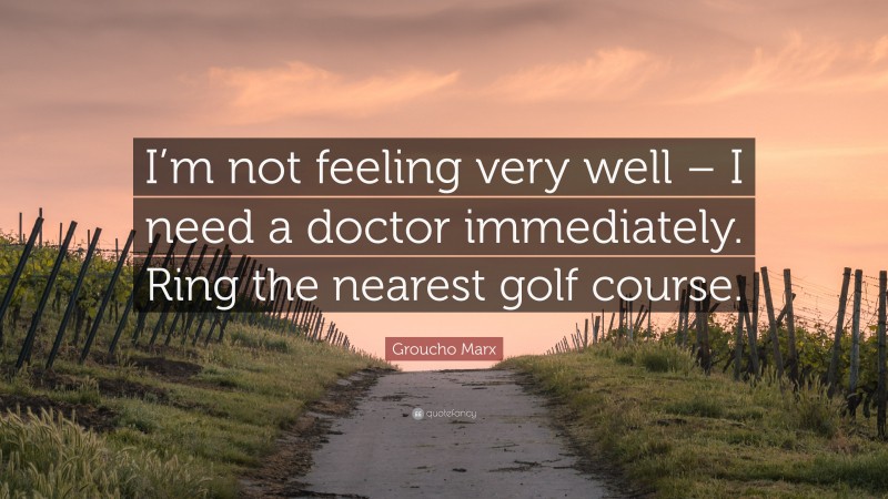 Groucho Marx Quote: “I’m not feeling very well – I need a doctor immediately. Ring the nearest golf course.”