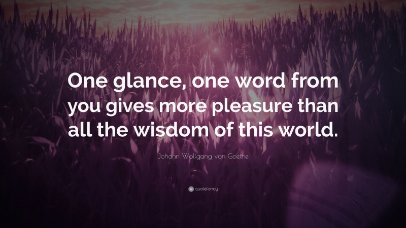 Johann Wolfgang von Goethe Quote: “One glance, one word from you gives more pleasure than all the wisdom of this world.”