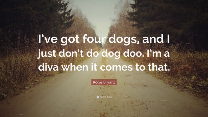 Kobe Bryant Quote: “I’ve got four dogs, and I just don’t do dog doo. I’m a diva when it comes to that.”