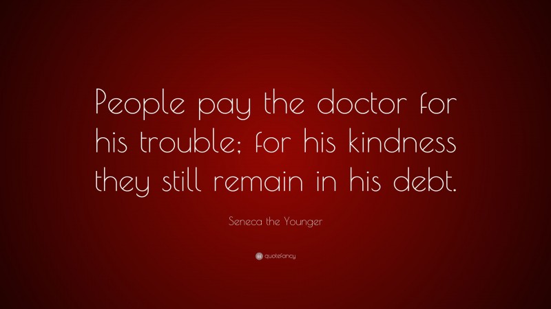 Seneca the Younger Quote: “People pay the doctor for his trouble; for his kindness they still remain in his debt.”