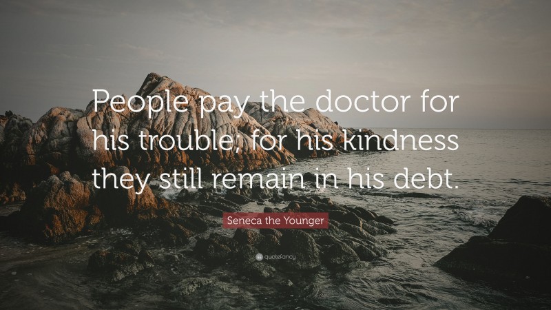 Seneca the Younger Quote: “People pay the doctor for his trouble; for his kindness they still remain in his debt.”