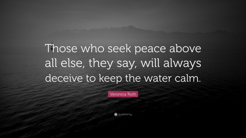 Veronica Roth Quote: “Those who seek peace above all else, they say, will always deceive to keep the water calm.”