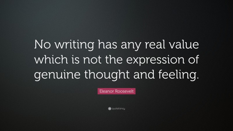 Eleanor Roosevelt Quote: “No writing has any real value which is not the expression of genuine thought and feeling.”
