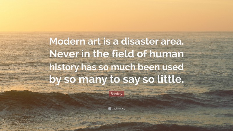 Banksy Quote: “Modern art is a disaster area. Never in the field of human history has so much been used by so many to say so little.”