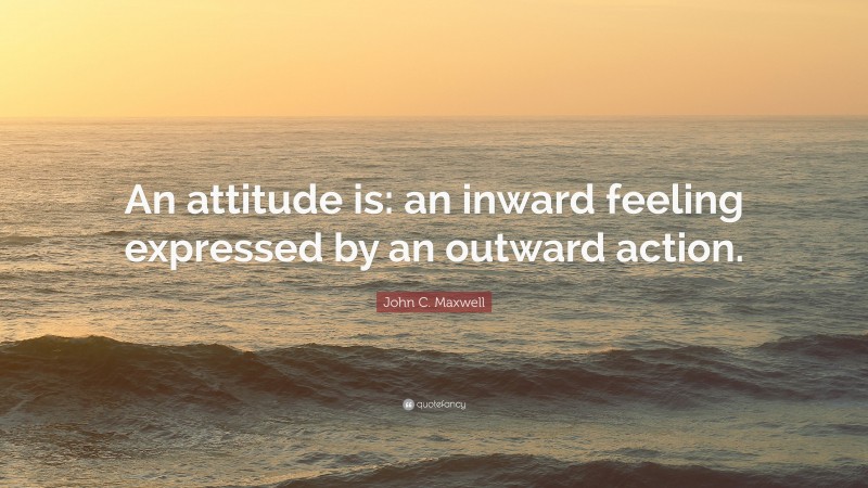 John C. Maxwell Quote: “An attitude is: an inward feeling expressed by an outward action.”