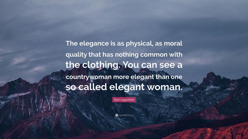 Karl Lagerfeld Quote: “The elegance is as physical, as moral quality that has nothing common with the clothing. You can see a countrywoman more elegant than one so called elegant woman.”