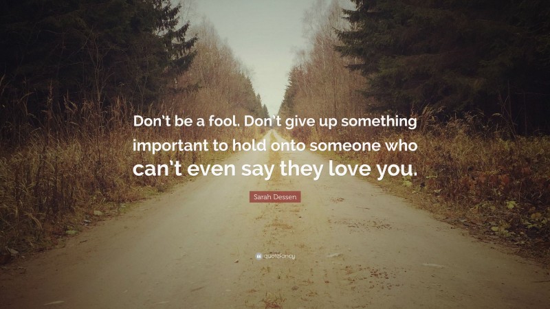 Sarah Dessen Quote: “Don’t be a fool. Don’t give up something important to hold onto someone who can’t even say they love you.”