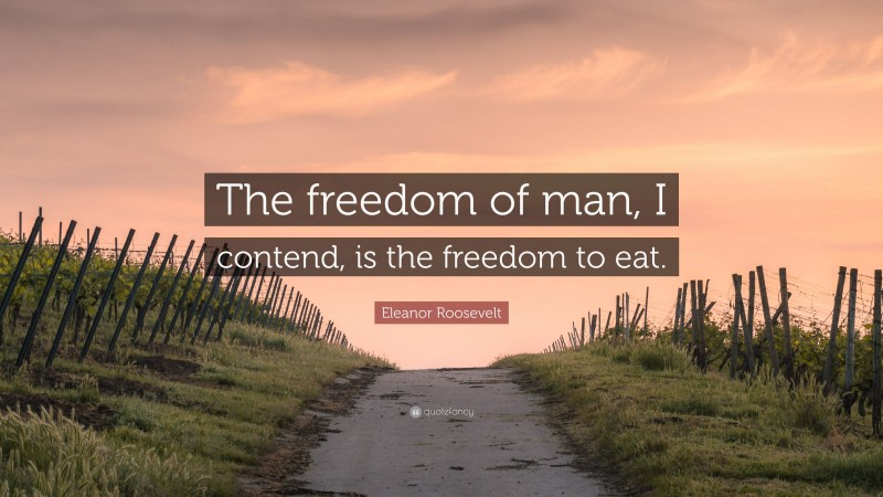 Eleanor Roosevelt Quote: “The freedom of man, I contend, is the freedom to eat.”