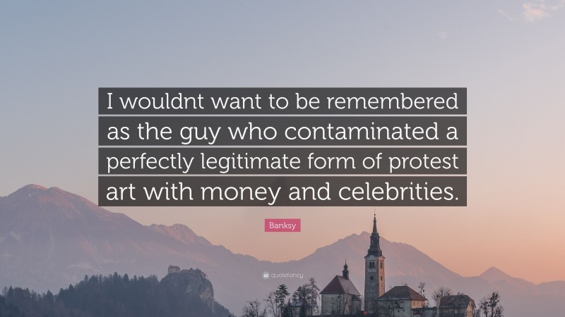 Banksy Quote: “I wouldnt want to be remembered as the guy who contaminated a perfectly legitimate form of protest art with money and celebrities.”