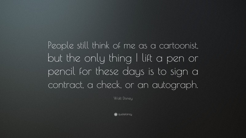 Walt Disney Quote: “People still think of me as a cartoonist, but the only thing I lift a pen or pencil for these days is to sign a contract, a check, or an autograph.”