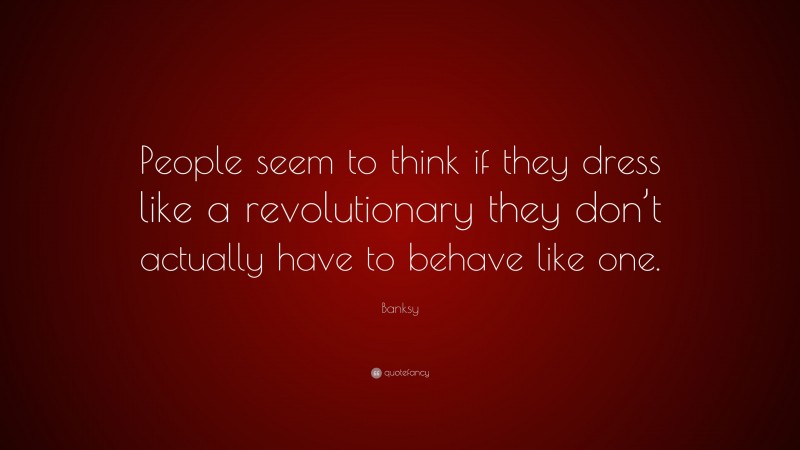 Banksy Quote: “People seem to think if they dress like a revolutionary they don’t actually have to behave like one.”