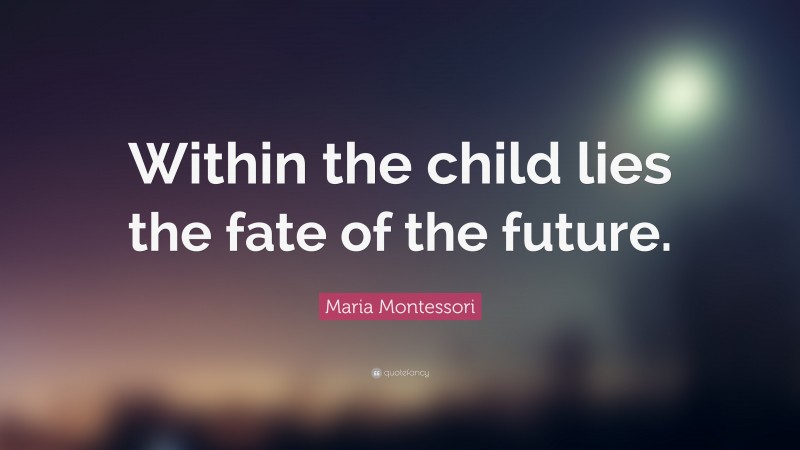 Maria Montessori Quote: “Within the child lies the fate of the future.”