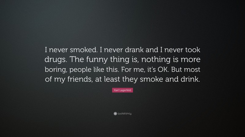 Karl Lagerfeld Quote: “I never smoked. I never drank and I never took drugs. The funny thing is, nothing is more boring, people like this. For me, it’s OK. But most of my friends, at least they smoke and drink.”