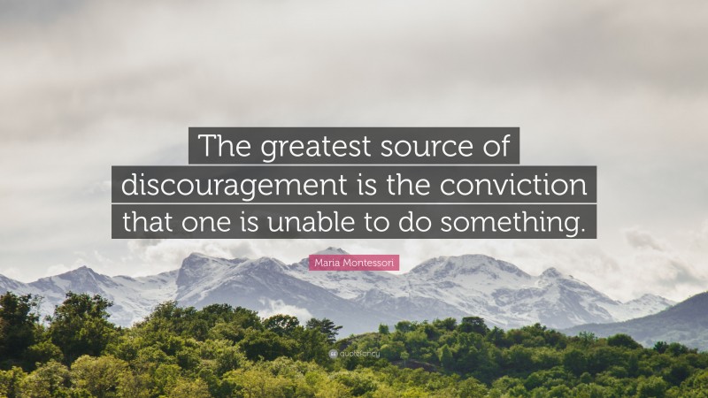 Maria Montessori Quote: “The greatest source of discouragement is the conviction that one is unable to do something.”