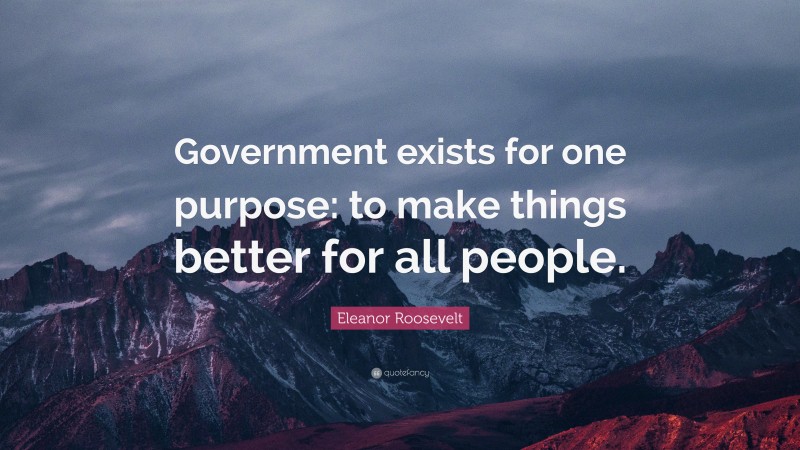 Eleanor Roosevelt Quote: “Government exists for one purpose: to make things better for all people.”