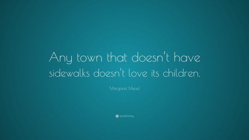 Margaret Mead Quote: “Any town that doesn’t have sidewalks doesn’t love its children.”