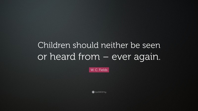 W. C. Fields Quote: “Children should neither be seen or heard from – ever again.”