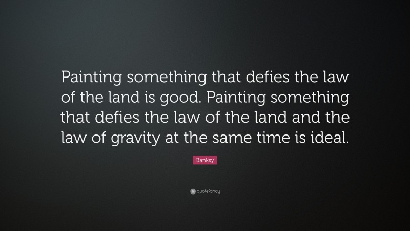 Banksy Quote: “Painting something that defies the law of the land is good. Painting something that defies the law of the land and the law of gravity at the same time is ideal.”