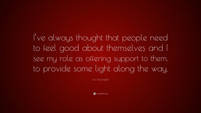 Leo Buscaglia Quote: “I’ve always thought that people need to feel good about themselves and I see my role as offering support to them, to provide some light along the way.”