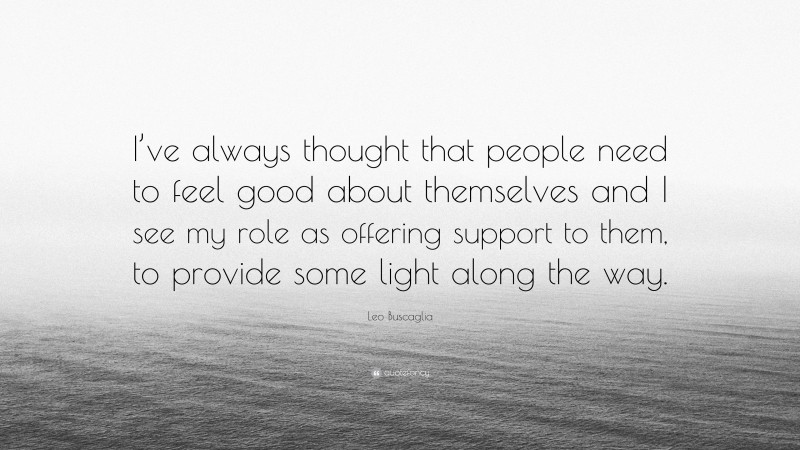 Leo Buscaglia Quote: “I’ve always thought that people need to feel good about themselves and I see my role as offering support to them, to provide some light along the way.”