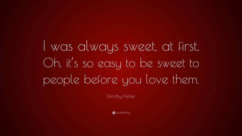 Dorothy Parker Quote: “I was always sweet, at first. Oh, it’s so easy to be sweet to people before you love them.”
