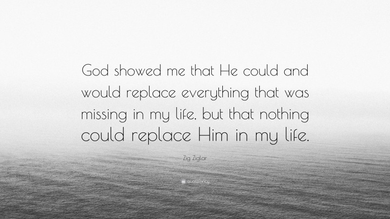 Zig Ziglar Quote: “God showed me that He could and would replace everything that was missing in my life, but that nothing could replace Him in my life.”