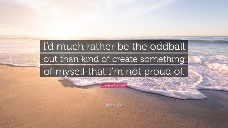 Selena Gómez Quote: “I’d much rather be the oddball out than kind of create something of myself that I’m not proud of.”