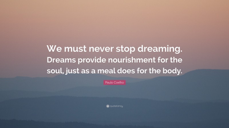 Paulo Coelho Quote: “We must never stop dreaming. Dreams provide nourishment for the soul, just as a meal does for the body.”