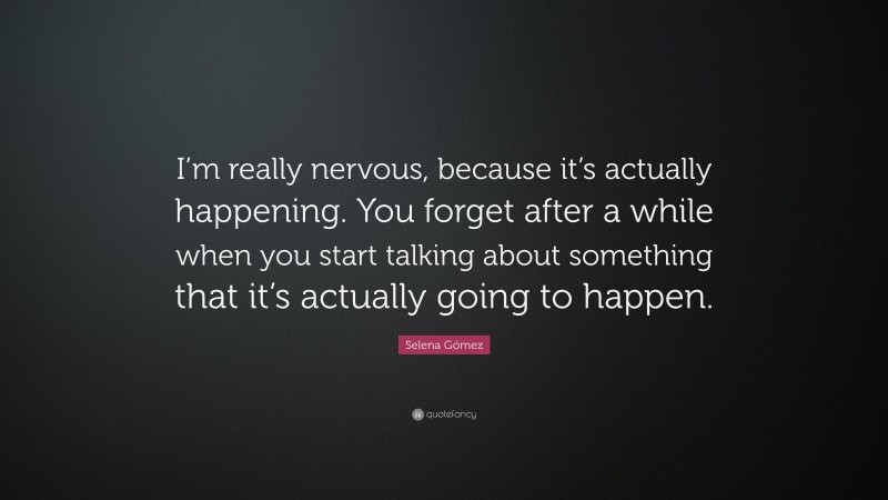Selena Gómez Quote: “I’m really nervous, because it’s actually happening. You forget after a while when you start talking about something that it’s actually going to happen.”