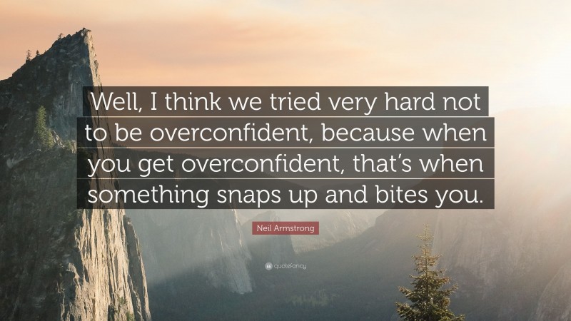 Neil Armstrong Quote: “Well, I think we tried very hard not to be overconfident, because when you get overconfident, that’s when something snaps up and bites you.”