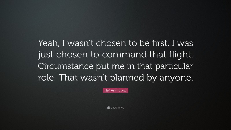 Neil Armstrong Quote: “Yeah, I wasn’t chosen to be first. I was just chosen to command that flight. Circumstance put me in that particular role. That wasn’t planned by anyone.”