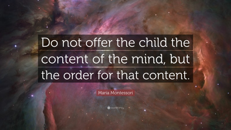 Maria Montessori Quote: “Do not offer the child the content of the mind, but the order for that content.”