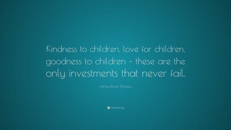 Henry David Thoreau Quote: “Kindness to children, love for children, goodness to children – these are the only investments that never fail.”