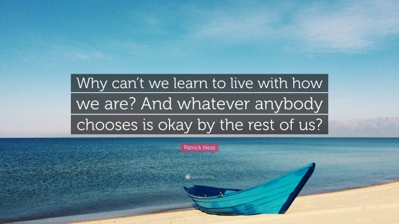 Patrick Ness Quote: “Why can’t we learn to live with how we are? And whatever anybody chooses is okay by the rest of us?”