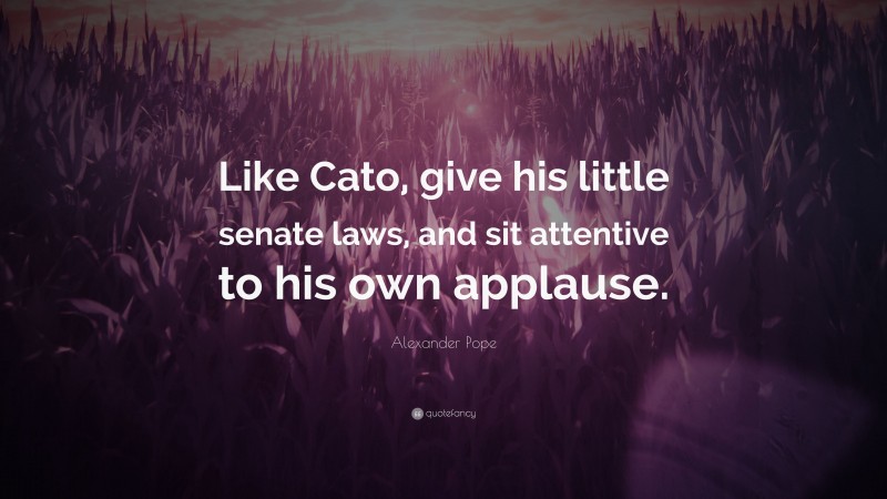 Alexander Pope Quote: “Like Cato, give his little senate laws, and sit attentive to his own applause.”