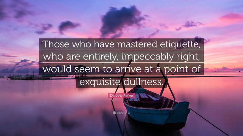 Dorothy Parker Quote: “Those who have mastered etiquette, who are entirely, impeccably right, would seem to arrive at a point of exquisite dullness.”