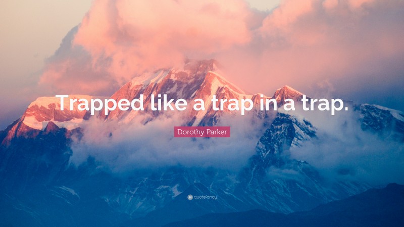Dorothy Parker Quote: “Trapped like a trap in a trap.”