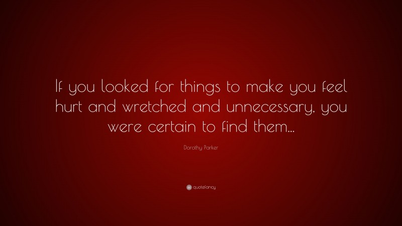 Dorothy Parker Quote: “If you looked for things to make you feel hurt and wretched and unnecessary, you were certain to find them...”