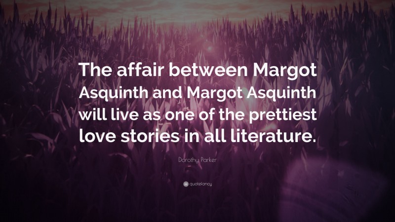 Dorothy Parker Quote: “The affair between Margot Asquinth and Margot Asquinth will live as one of the prettiest love stories in all literature.”
