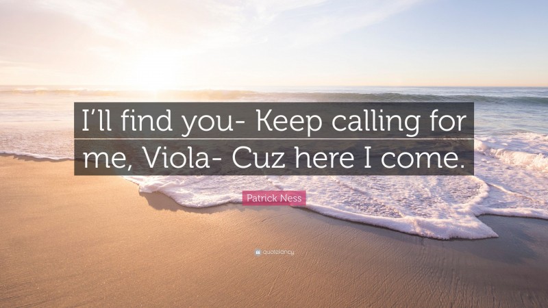 Patrick Ness Quote: “I’ll find you- Keep calling for me, Viola- Cuz here I come.”