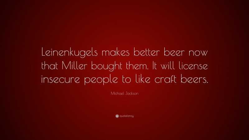 Michael Jackson Quote: “Leinenkugels makes better beer now that Miller bought them. It will license insecure people to like craft beers.”