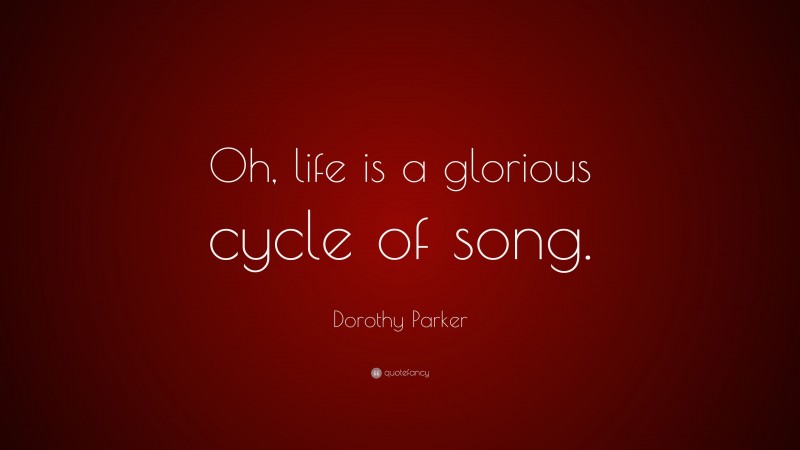 Dorothy Parker Quote: “Oh, life is a glorious cycle of song.”