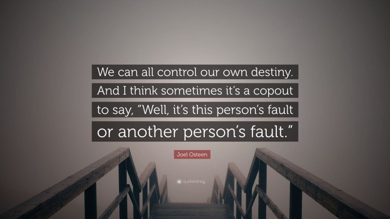 Joel Osteen Quote: “We can all control our own destiny. And I think sometimes it’s a copout to say, “Well, it’s this person’s fault or another person’s fault.””