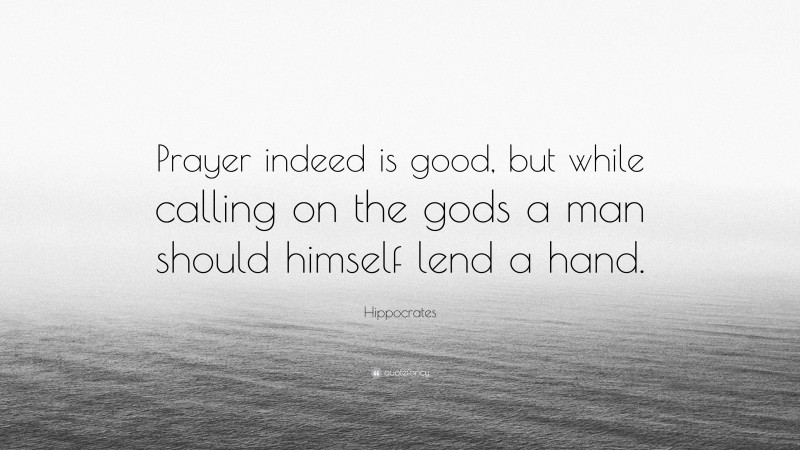 Hippocrates Quote: “Prayer indeed is good, but while calling on the gods a man should himself lend a hand.”