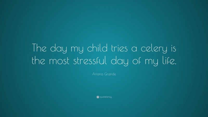 Ariana Grande Quote: “The day my child tries a celery is the most stressful day of my life.”