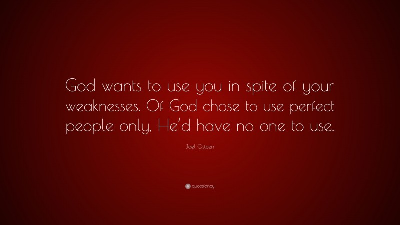 Joel Osteen Quote: “God wants to use you in spite of your weaknesses. Of God chose to use perfect people only, He’d have no one to use.”